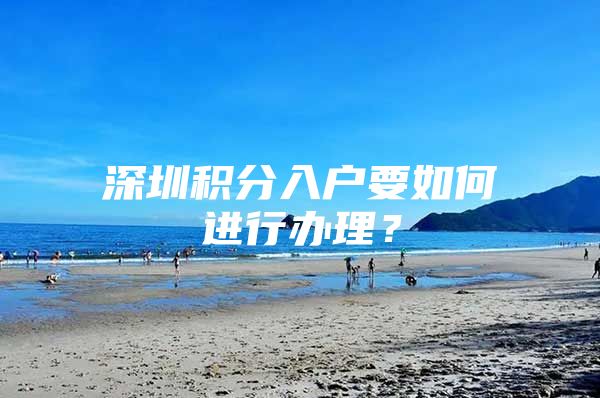 深圳积分入户要如何进行办理？