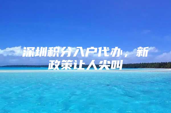 深圳积分入户代办，新政策让人尖叫