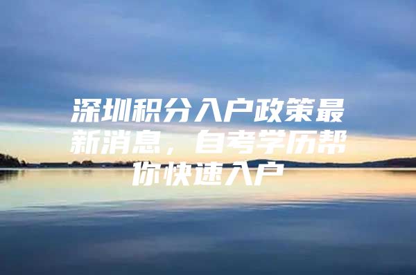 深圳积分入户政策最新消息，自考学历帮你快速入户