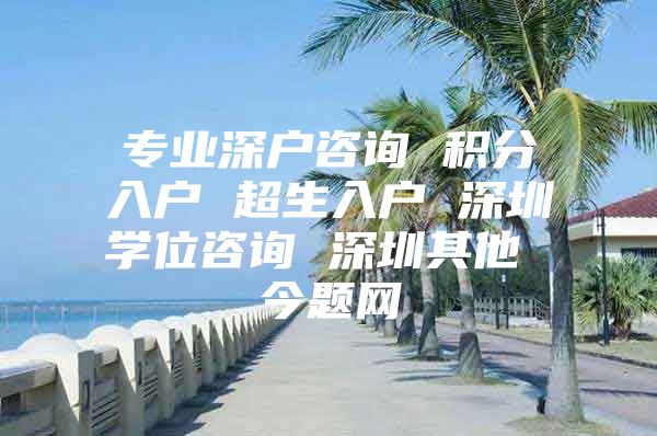 专业深户咨询 积分入户 超生入户 深圳学位咨询 深圳其他 今题网