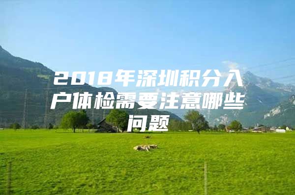2018年深圳积分入户体检需要注意哪些问题