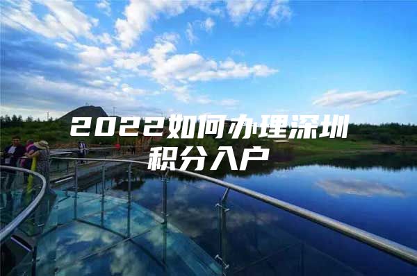 2022如何办理深圳积分入户