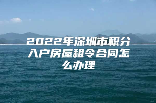 2022年深圳市积分入户房屋租令合同怎么办理