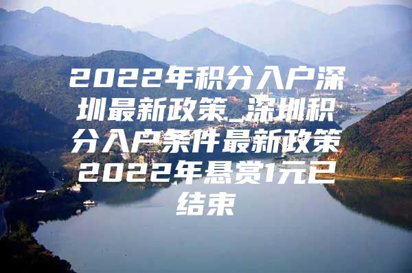 2022年积分入户深圳最新政策_深圳积分入户条件最新政策2022年悬赏1元已结束
