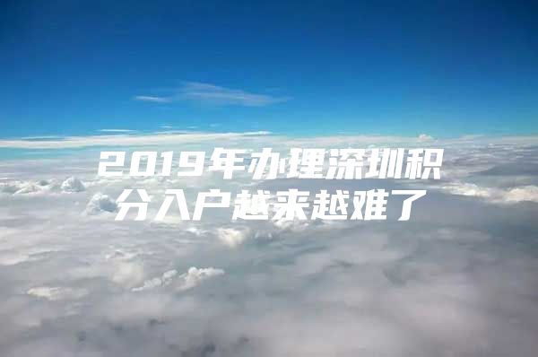 2019年办理深圳积分入户越来越难了