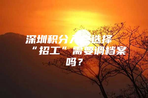深圳积分入户选择“招工”需要调档案吗？