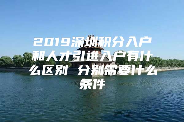 2019深圳积分入户和人才引进入户有什么区别 分别需要什么条件