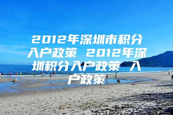 2012年深圳市积分入户政策 2012年深圳积分入户政策 入户政策