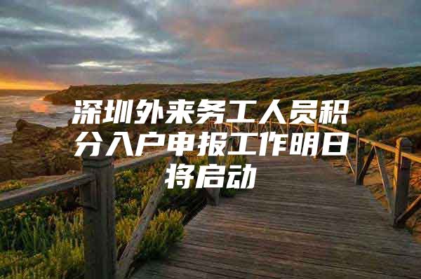深圳外来务工人员积分入户申报工作明日将启动