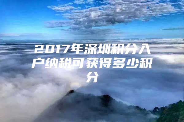 2017年深圳积分入户纳税可获得多少积分