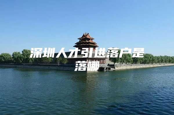 深圳人才引进落户是落哪