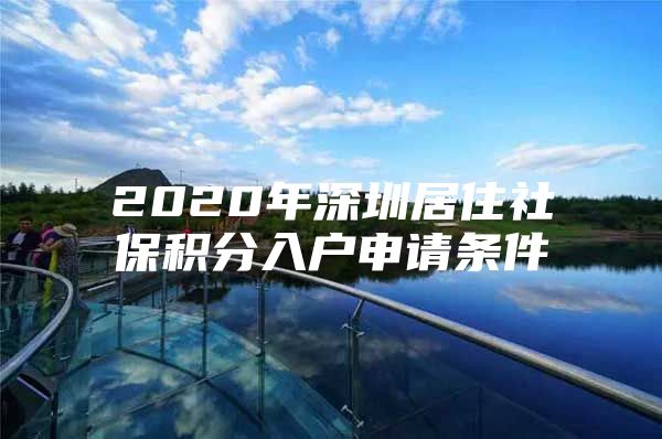 2020年深圳居住社保积分入户申请条件