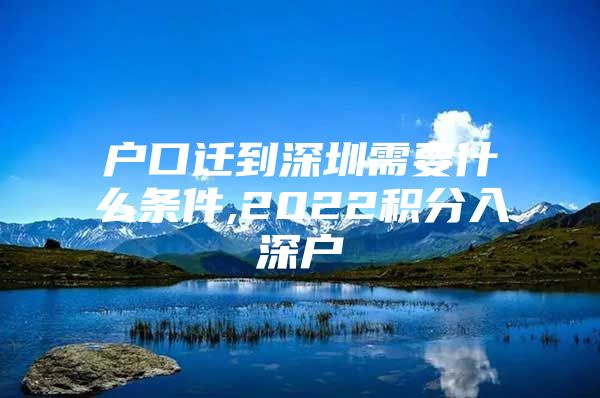 户口迁到深圳需要什么条件,2022积分入深户