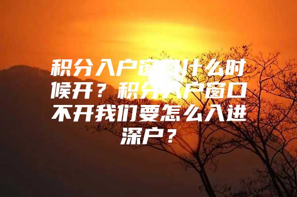 积分入户窗口什么时候开？积分入户窗口不开我们要怎么入进深户？