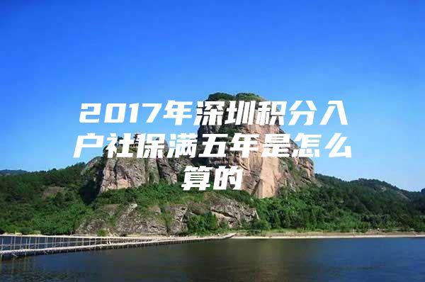 2017年深圳积分入户社保满五年是怎么算的