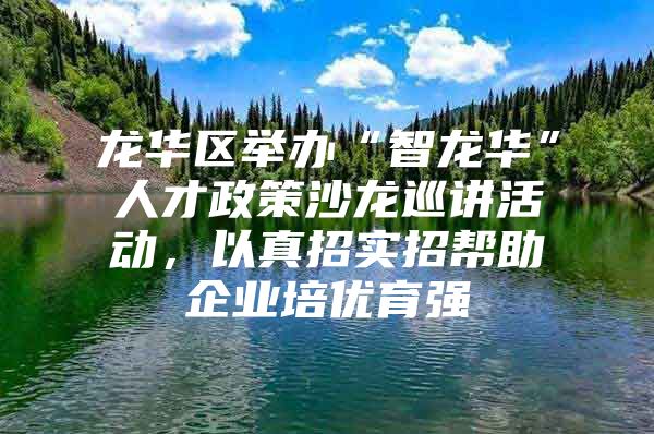 龙华区举办“智龙华”人才政策沙龙巡讲活动，以真招实招帮助企业培优育强