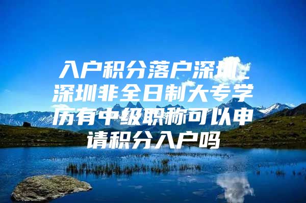 入户积分落户深圳_深圳非全日制大专学历有中级职称可以申请积分入户吗