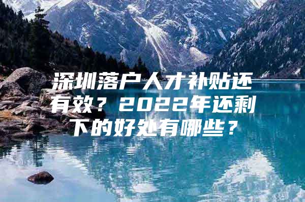 深圳落户人才补贴还有效？2022年还剩下的好处有哪些？