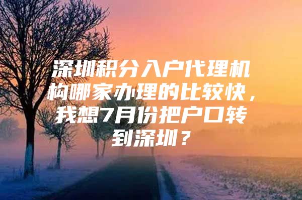 深圳积分入户代理机构哪家办理的比较快，我想7月份把户口转到深圳？