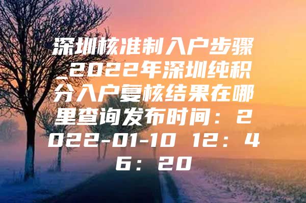 深圳核准制入户步骤_2022年深圳纯积分入户复核结果在哪里查询发布时间：2022-01-10 12：46：20