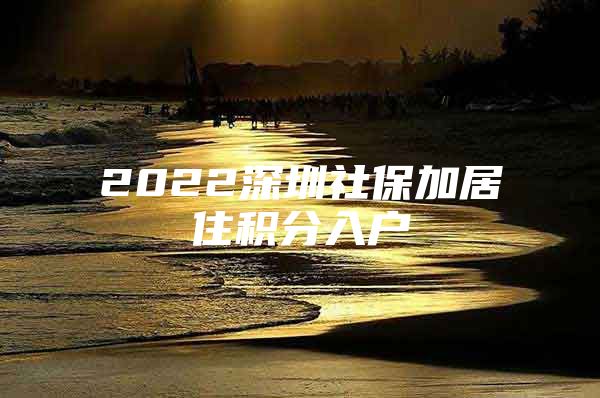 2022深圳社保加居住积分入户