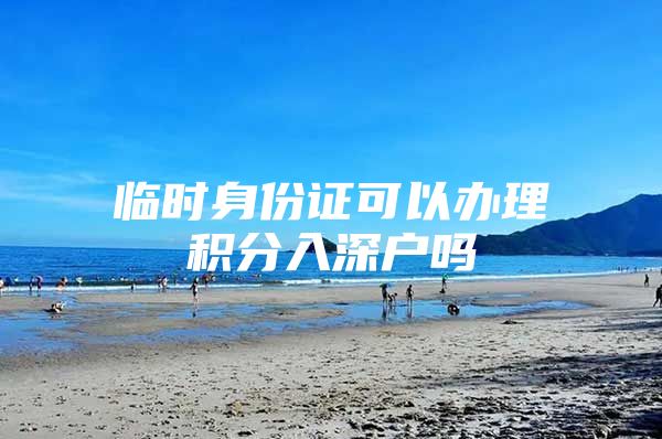临时身份证可以办理积分入深户吗