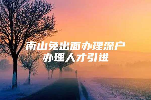 南山免出面办理深户办理人才引进