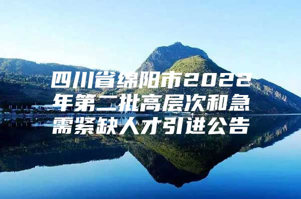 四川省绵阳市2022年第二批高层次和急需紧缺人才引进公告