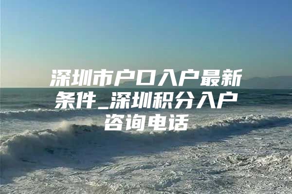深圳市户口入户最新条件_深圳积分入户咨询电话
