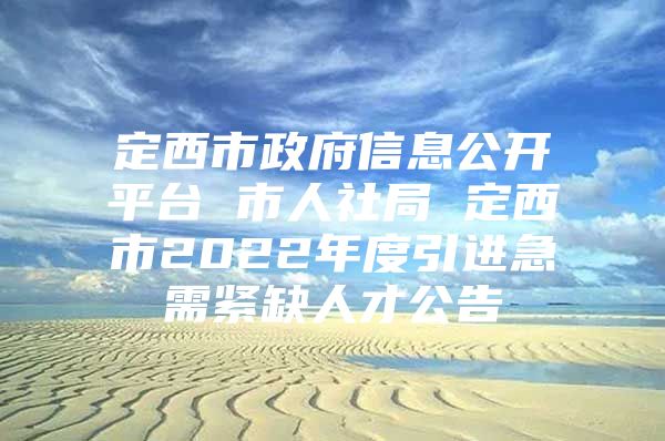 定西市政府信息公开平台 市人社局 定西市2022年度引进急需紧缺人才公告