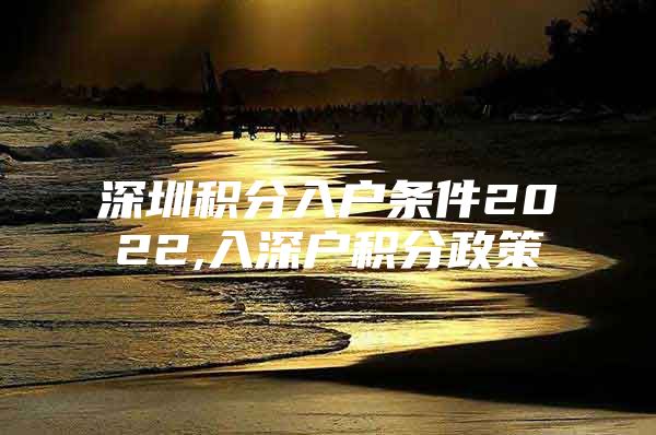 深圳积分入户条件2022,入深户积分政策