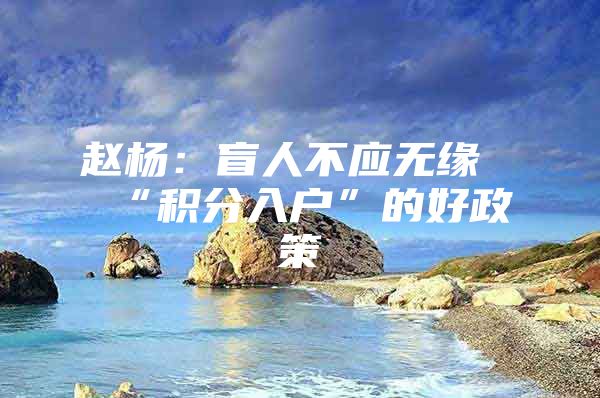 赵杨：盲人不应无缘“积分入户”的好政策