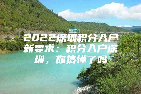 2022深圳积分入户新要求：积分入户深圳，你搞懂了吗