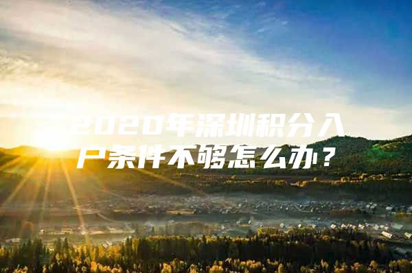 2020年深圳积分入户条件不够怎么办？