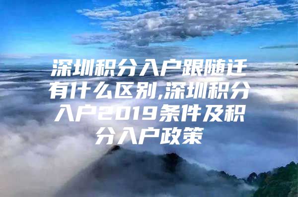 深圳积分入户跟随迁有什么区别,深圳积分入户2019条件及积分入户政策