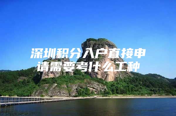深圳积分入户直接申请需要考什么工种