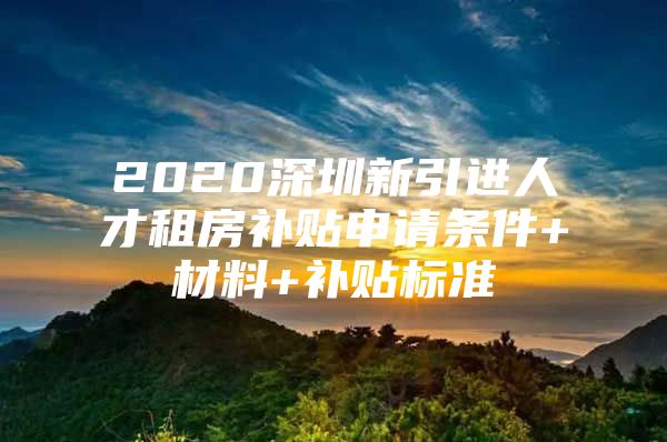 2020深圳新引进人才租房补贴申请条件+材料+补贴标准