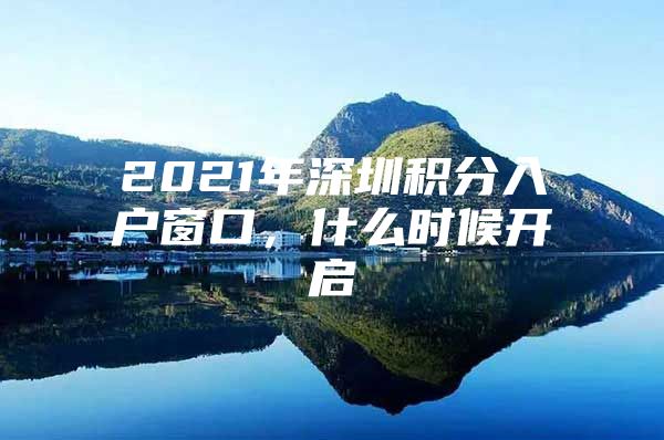 2021年深圳积分入户窗口，什么时候开启