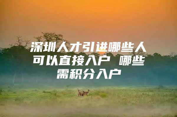 深圳人才引进哪些人可以直接入户 哪些需积分入户