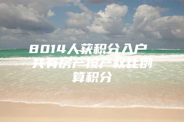 8014人获积分入户 共有房产按产权比例算积分