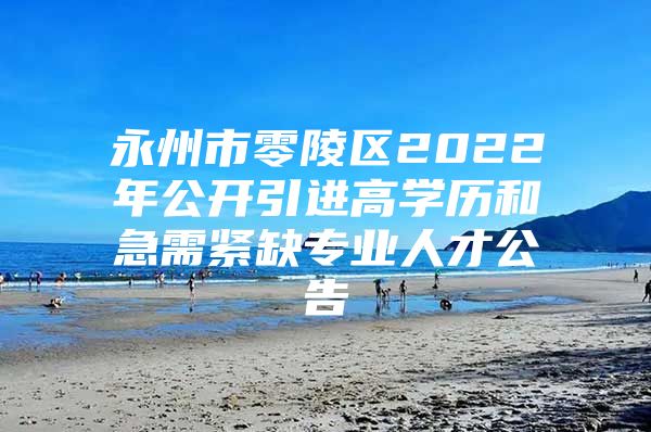 永州市零陵区2022年公开引进高学历和急需紧缺专业人才公告