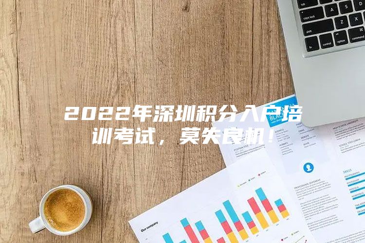 2022年深圳积分入户培训考试，莫失良机！