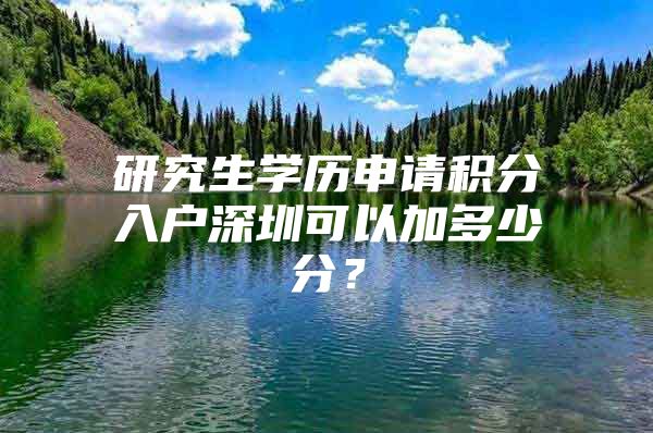 研究生学历申请积分入户深圳可以加多少分？