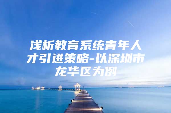 浅析教育系统青年人才引进策略-以深圳市龙华区为例