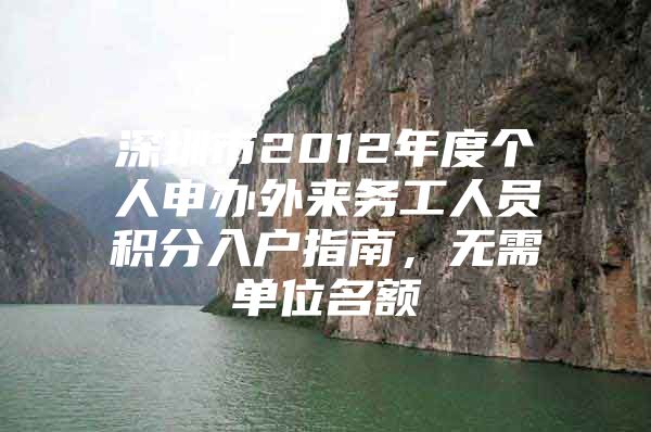 深圳市2012年度个人申办外来务工人员积分入户指南，无需单位名额