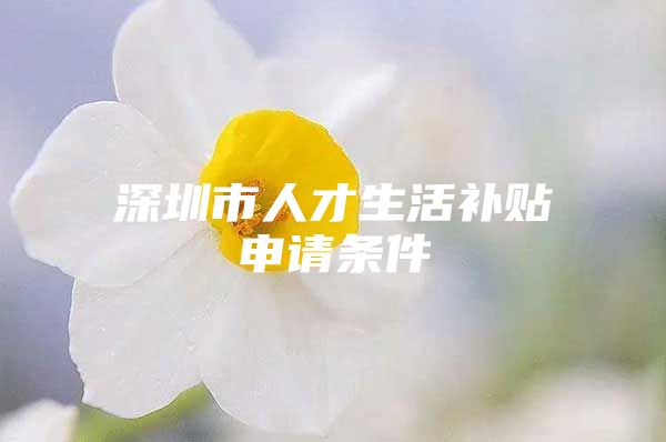 深圳市人才生活补贴申请条件