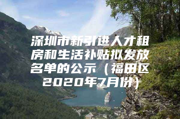 深圳市新引进人才租房和生活补贴拟发放名单的公示（福田区2020年7月份）