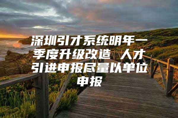 深圳引才系统明年一季度升级改造 人才引进申报尽量以单位申报