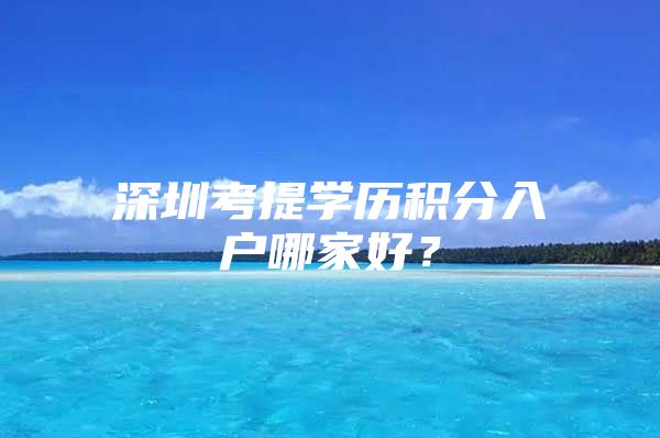 深圳考提学历积分入户哪家好？
