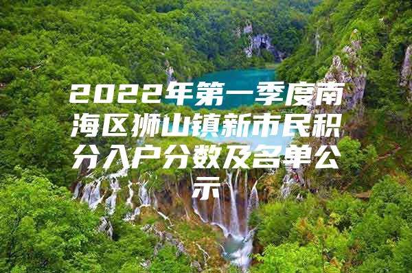 2022年第一季度南海区狮山镇新市民积分入户分数及名单公示